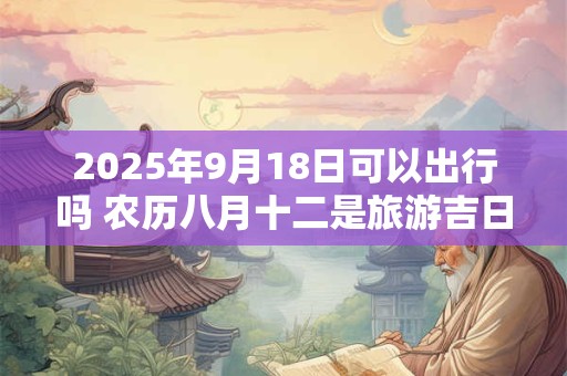 2025年9月18日可以出行吗 农历八月十二是旅游吉日吗
