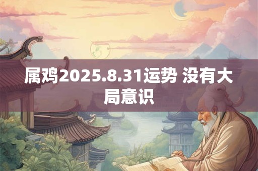 属鸡2025.8.31运势 没有大局意识