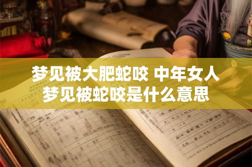 梦见被大肥蛇咬 中年女人梦见被蛇咬是什么意思