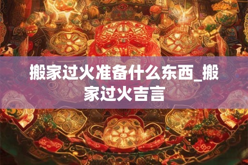 搬家过火准备什么东西_搬家过火吉言