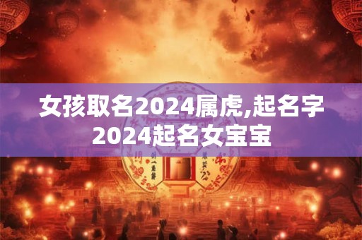 女孩取名2024属虎,起名字2024起名女宝宝