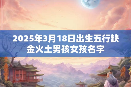 2025年3月18日出生五行缺金火土男孩女孩名字