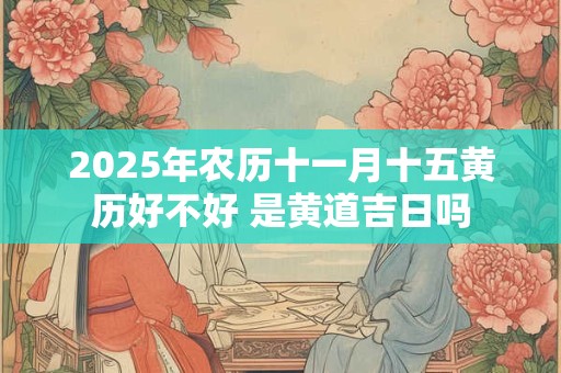 2025年农历十一月十五黄历好不好 是黄道吉日吗