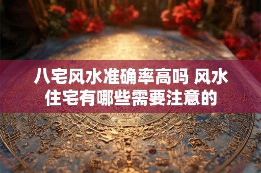 八宅风水准确率高吗 风水住宅有哪些需要注意的