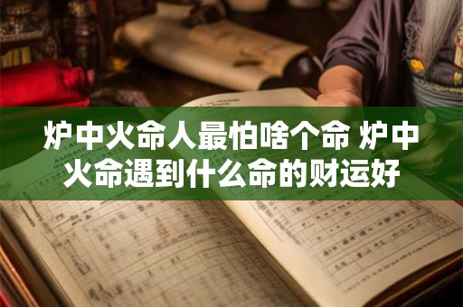 炉中火命人最怕啥个命 炉中火命遇到什么命的财运好
