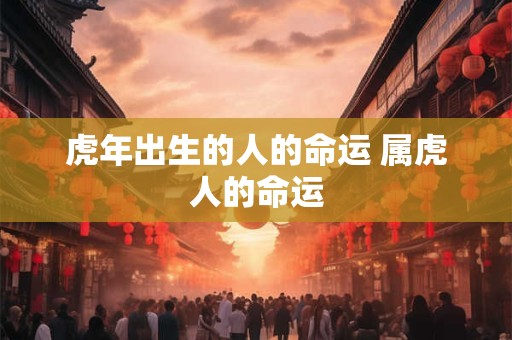 虎年出生的人的命运 属虎人的命运