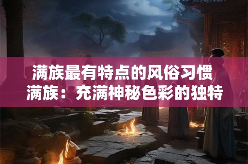满族最有特点的风俗习惯 满族:充满神秘色彩的独特风俗习惯 满族最有特点的风俗习惯 满族:充满神秘色彩的独特风俗习惯