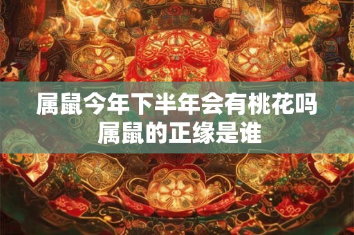 属鼠今年下半年会有桃花吗 属鼠的正缘是谁