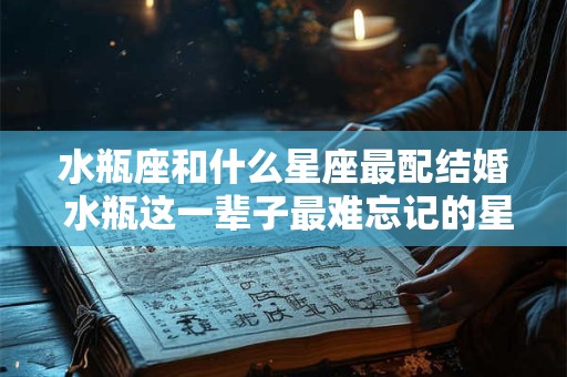 水瓶座和什么星座最配结婚 水瓶这一辈子最难忘记的星座是谁