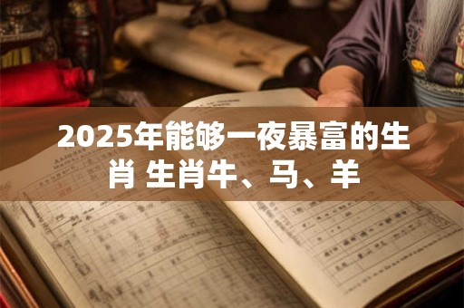 2025年能够一夜暴富的生肖 生肖牛、马、羊