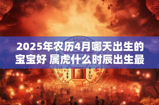 2025年农历4月哪天出生的宝宝好 属虎什么时辰出生最好