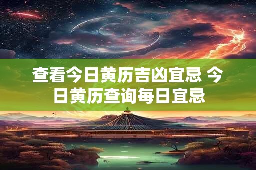 查看今日黄历吉凶宜忌 今日黄历查询每日宜忌