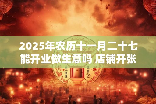 2025年农历十一月二十七能开业做生意吗 店铺开张吉利吗