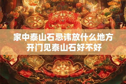 家中泰山石忌讳放什么地方 开门见泰山石好不好