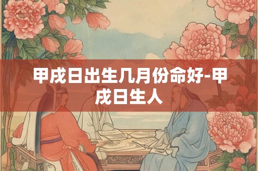 甲戌日出生几月份命好-甲戌日生人