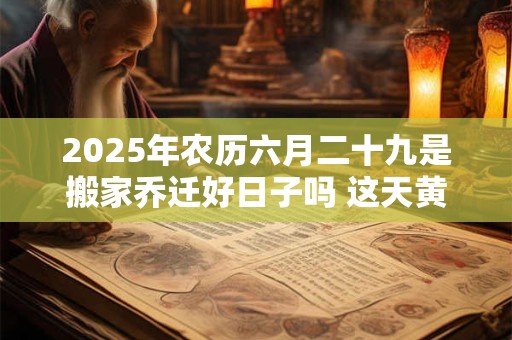 2025年农历六月二十九是搬家乔迁好日子吗 这天黄历宜忌