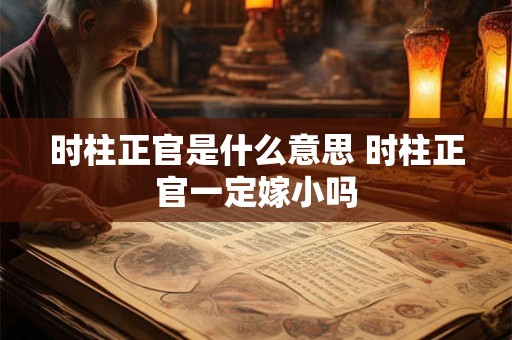 时柱正官是什么意思 时柱正官一定嫁小吗