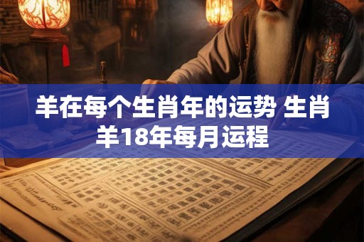 羊在每个生肖年的运势 生肖羊18年每月运程