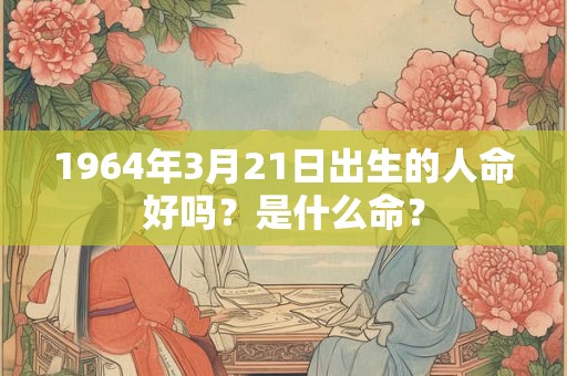 1964年3月21日出生的人命好吗？是什么命？