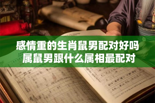 感情重的生肖鼠男配对好吗 属鼠男跟什么属相最配对