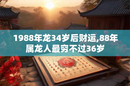 1988年龙34岁后财运,88年属龙人最穷不过36岁