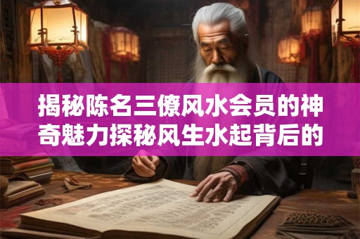 揭秘陈名三僚风水会员的神奇魅力探秘风生水起背后的秘密! 揭秘陈名三僚风水会员的神奇魅力探秘风生水起背后的秘密!