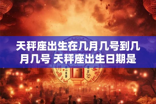天秤座出生在几月几号到几月几号 天秤座出生日期是几月几号到几月几号