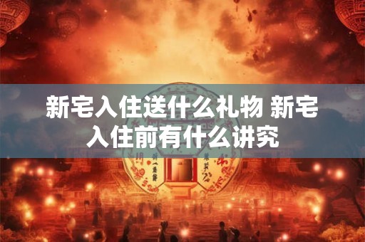 新宅入住送什么礼物 新宅入住前有什么讲究