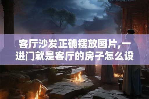 客厅沙发正确摆放图片,一进门就是客厅的房子怎么设计