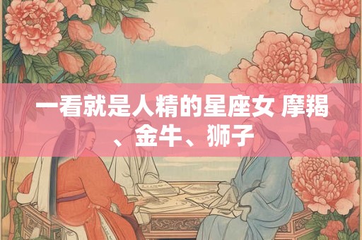 一看就是人精的星座女 摩羯、金牛、狮子