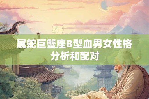 属蛇巨蟹座B型血男女性格分析和配对