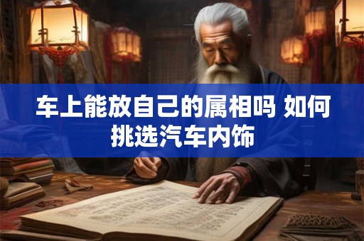车上能放自己的属相吗 如何挑选汽车内饰