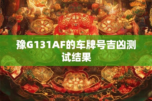 详细阅读:豫G131AF的车牌号吉凶测试结果 豫G131AF的车牌号吉凶测试结果