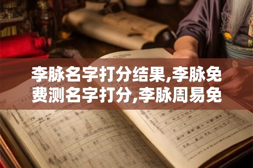 李脉名字打分结果,李脉免费测名字打分,李脉周易免费测名字打分 李脉名字打分结果,李脉免费测名字打分,李脉周易免费测名字打分