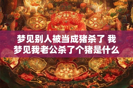 梦见别人被当成猪杀了 我梦见我老公杀了个猪是什么意思