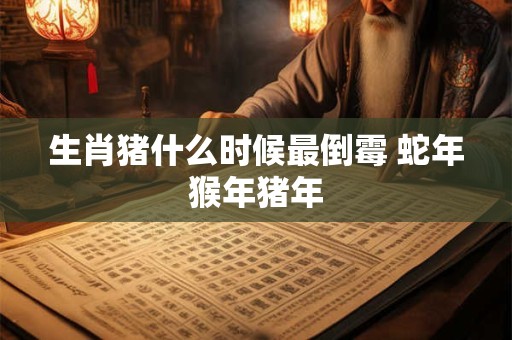 生肖猪什么时候最倒霉 蛇年猴年猪年