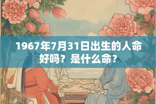 1967年7月31日出生的人命好吗？是什么命？
