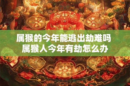 属猴的今年能逃出劫难吗 属猴人今年有劫怎么办 属猴的今年能逃出劫难吗 属猴人今年有劫怎么办
