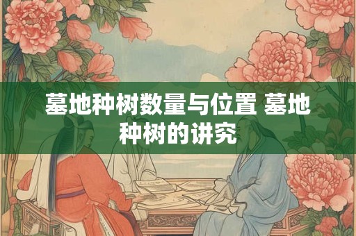 墓地种树数量与位置 墓地种树的讲究