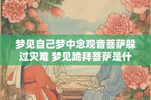 梦见自己梦中念观音菩萨躲过灾难 梦见跪拜菩萨是什么预兆