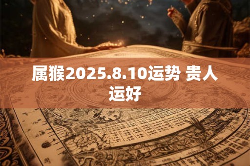 属猴2025.8.10运势 贵人运好