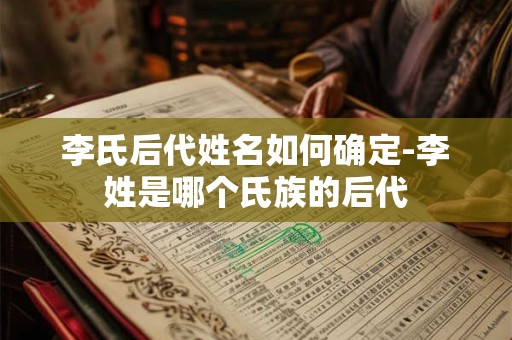 李氏后代姓名如何确定-李姓是哪个氏族的后代