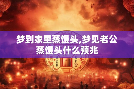 梦到家里蒸馒头,梦见老公蒸馒头什么预兆