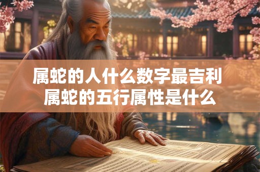 属蛇的人什么数字最吉利 属蛇的五行属性是什么