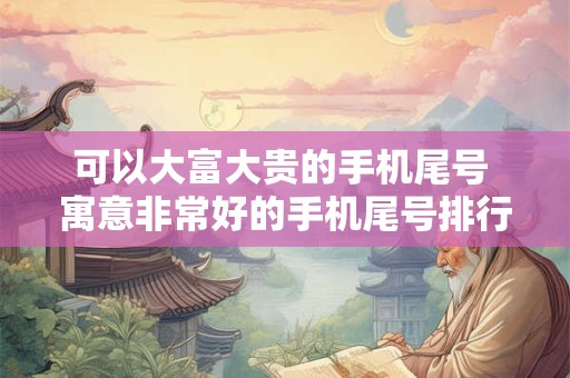 可以大富大贵的手机尾号 寓意非常好的手机尾号排行