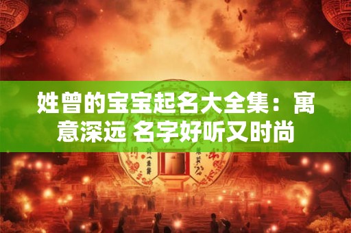 姓曾的宝宝起名大全集：寓意深远 名字好听又时尚