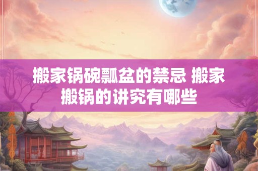 搬家锅碗瓢盆的禁忌 搬家搬锅的讲究有哪些
