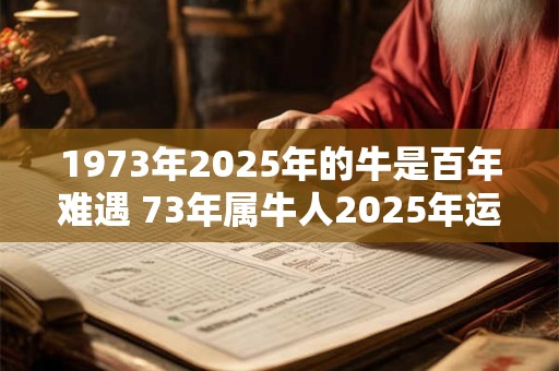 1973年2025年的牛是百年难遇 73年属牛人2025年运势如何