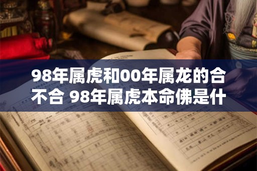 98年属虎和00年属龙的合不合 98年属虎本命佛是什么