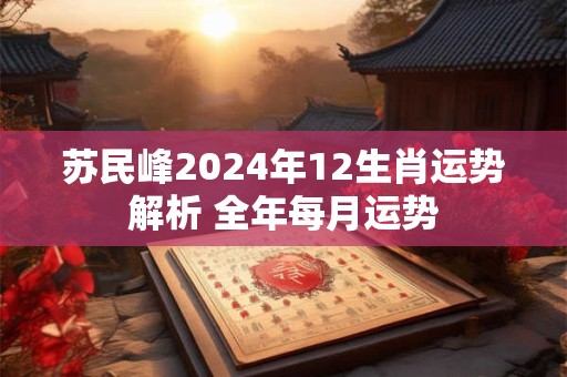 苏民峰2024年12生肖运势解析 全年每月运势